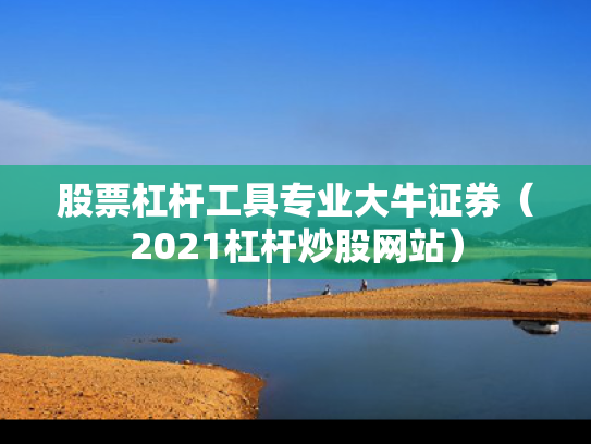 股票杠杆工具专业大牛证券（2021杠杆炒股网站）