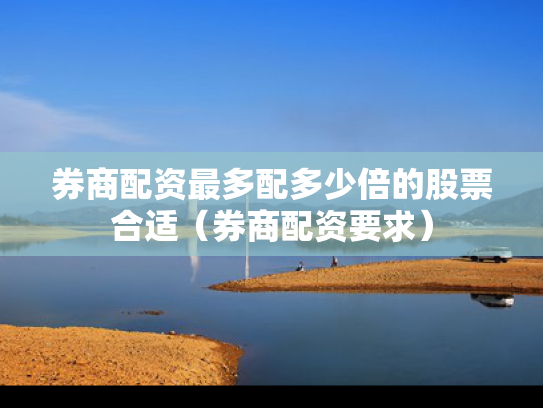 券商配资最多配多少倍的股票合适（券商配资要求）