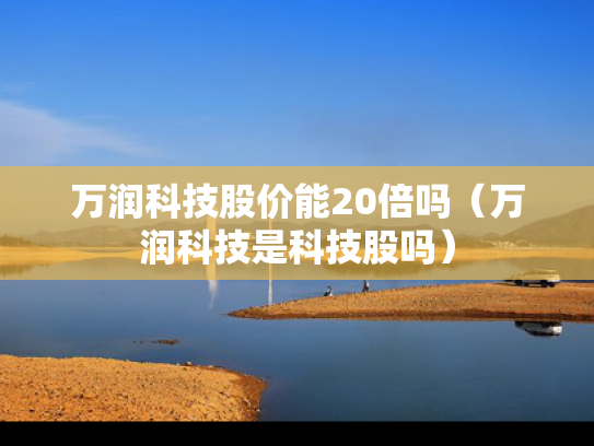 万润科技股价能20倍吗（万润科技是科技股吗）