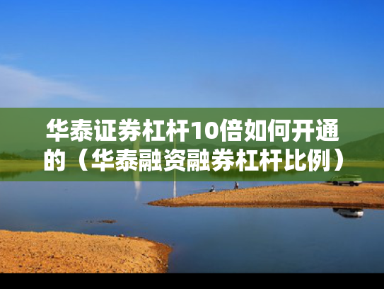 华泰证券杠杆10倍如何开通的（华泰融资融券杠杆比例）