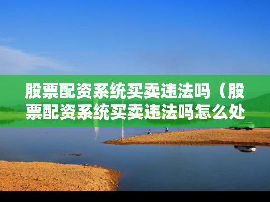 股票配资系统买卖违法吗（股票配资系统买卖违法吗怎么处理）