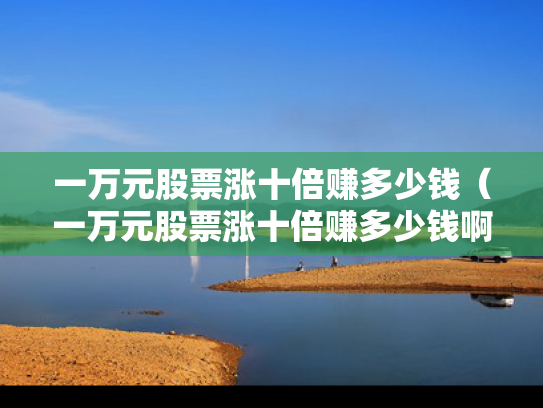 一万元股票涨十倍赚多少钱（一万元股票涨十倍赚多少钱啊）