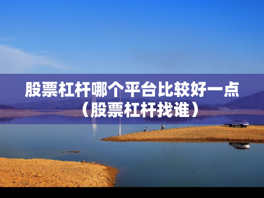 股票杠杆哪个平台比较好一点（股票杠杆找谁）