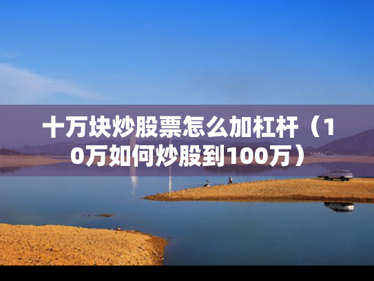十万块炒股票怎么加杠杆（10万如何炒股到100万）