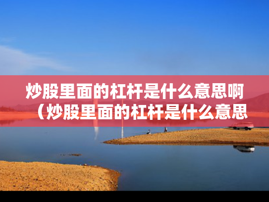炒股里面的杠杆是什么意思啊（炒股里面的杠杆是什么意思啊知乎）