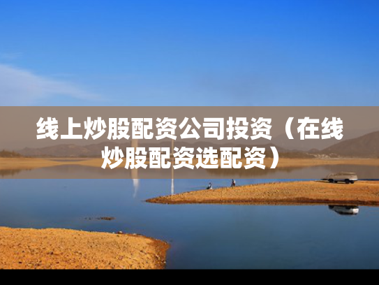 线上炒股配资公司投资（在线炒股配资选配资）