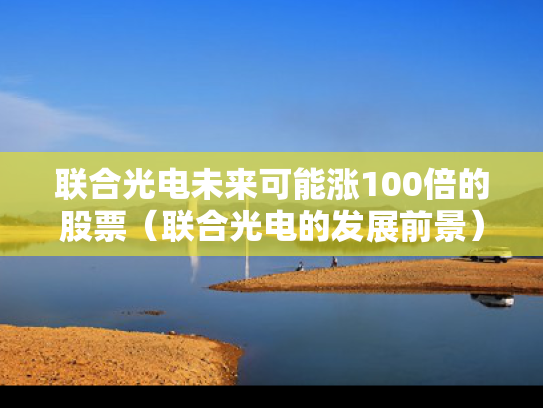 联合光电未来可能涨100倍的股票（联合光电的发展前景）