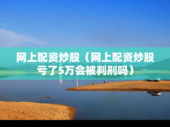 网上配资炒股（网上配资炒股亏了5万会被判刑吗）