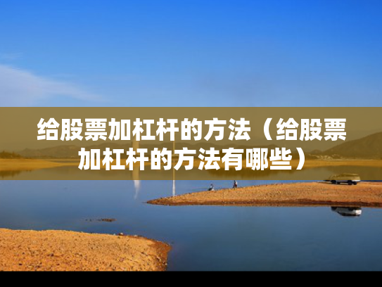 给股票加杠杆的方法（给股票加杠杆的方法有哪些）