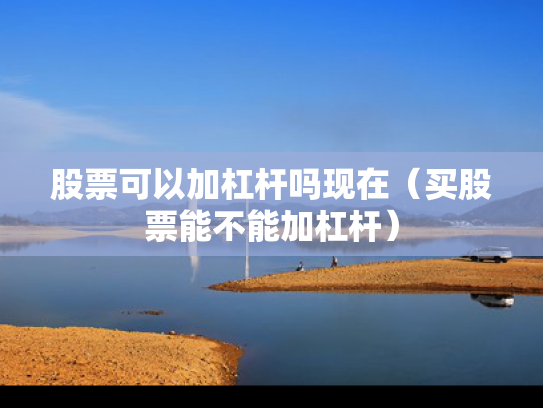 股票可以加杠杆吗现在（买股票能不能加杠杆）