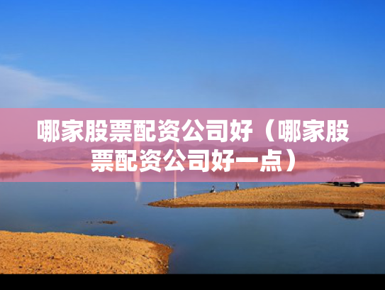 哪家股票配资公司好（哪家股票配资公司好一点）