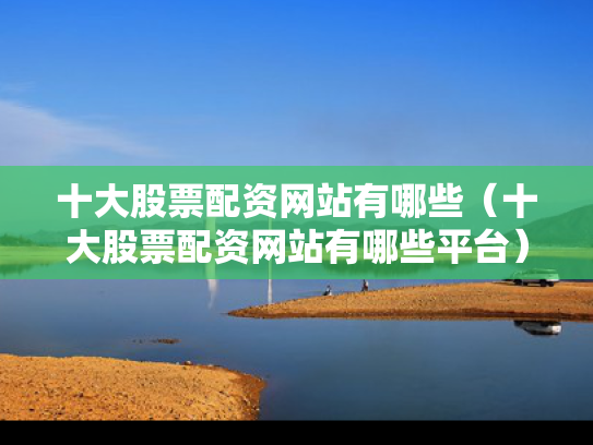 十大股票配资网站有哪些（十大股票配资网站有哪些平台）