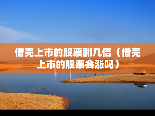 借壳上市的股票翻几倍（借壳上市的股票会涨吗）