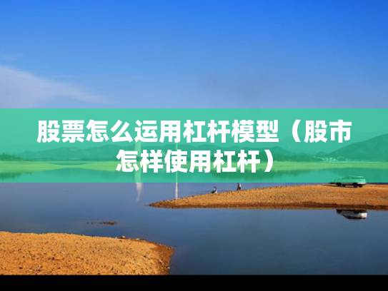 股票怎么运用杠杆模型（股市怎样使用杠杆）