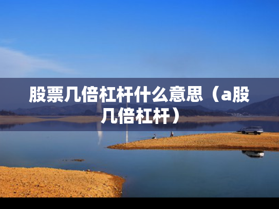 股票几倍杠杆什么意思（a股几倍杠杆）