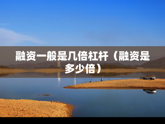 融资一般是几倍杠杆（融资是多少倍）