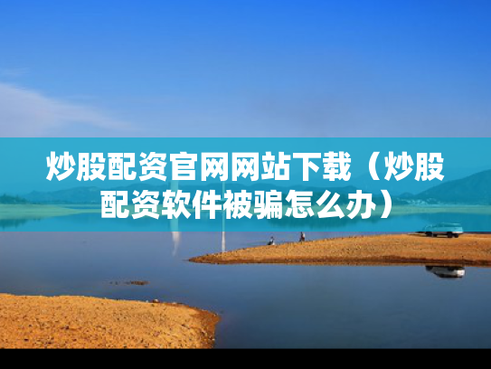 炒股配资官网网站下载（炒股配资软件被骗怎么办）