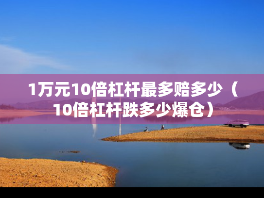 1万元10倍杠杆最多赔多少（10倍杠杆跌多少爆仓）