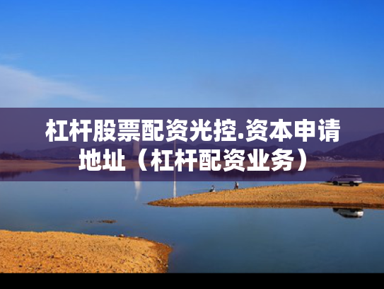 杠杆股票配资光控.资本申请地址（杠杆配资业务）