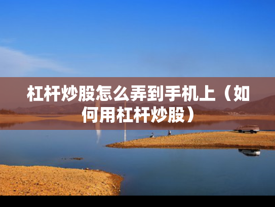 杠杆炒股怎么弄到手机上（如何用杠杆炒股）