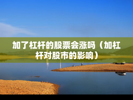 加了杠杆的股票会涨吗（加杠杆对股市的影响）