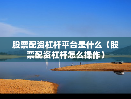 股票配资杠杆平台是什么（股票配资杠杆怎么操作）
