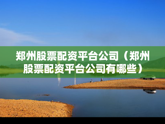 郑州股票配资平台公司（郑州股票配资平台公司有哪些）