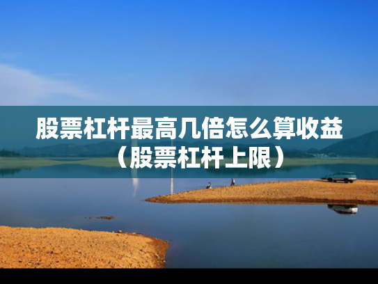 股票杠杆最高几倍怎么算收益（股票杠杆上限）