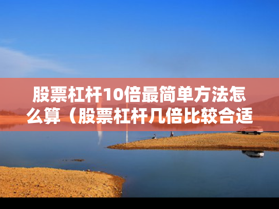 股票杠杆10倍最简单方法怎么算（股票杠杆几倍比较合适）
