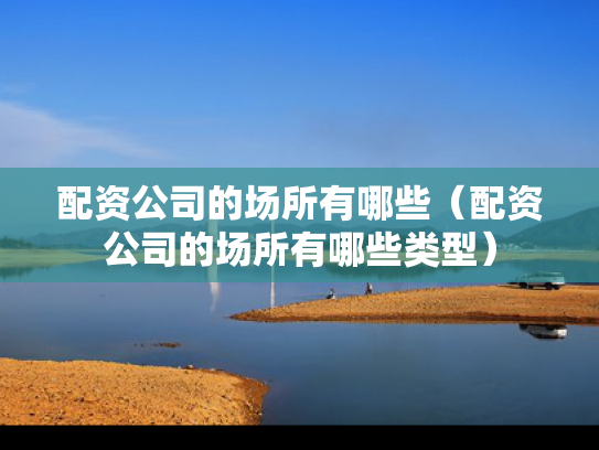 配资公司的场所有哪些（配资公司的场所有哪些类型）