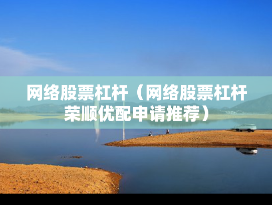 网络股票杠杆（网络股票杠杆荣顺优配申请推荐）