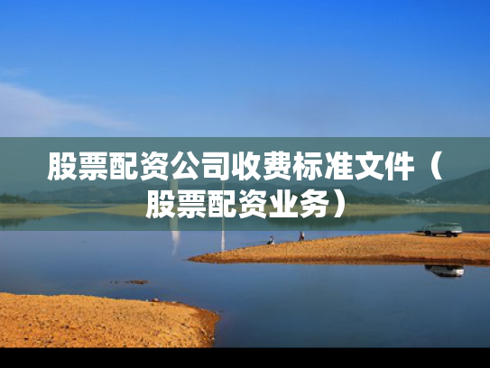 股票配资公司收费标准文件（股票配资业务）