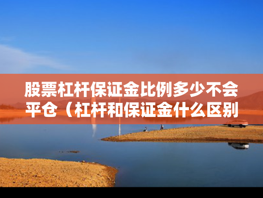 股票杠杆保证金比例多少不会平仓（杠杆和保证金什么区别）
