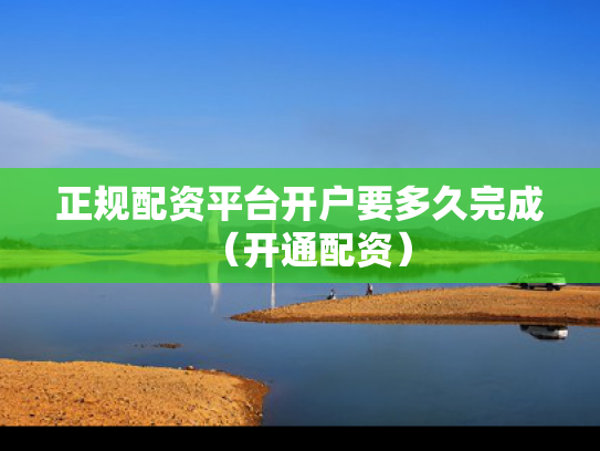 正规配资平台开户要多久完成（开通配资）