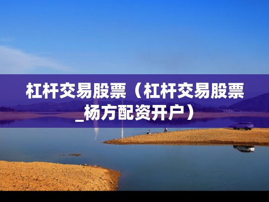 杠杆交易股票（杠杆交易股票_杨方配资开户）