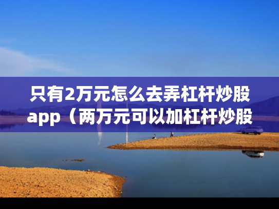 只有2万元怎么去弄杠杆炒股app（两万元可以加杠杆炒股吗）
