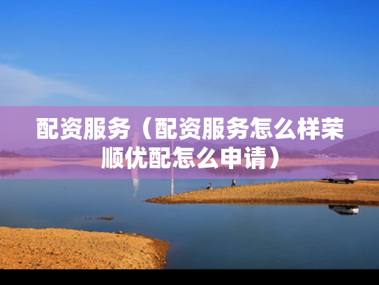 配资服务（配资服务怎么样荣顺优配怎么申请）