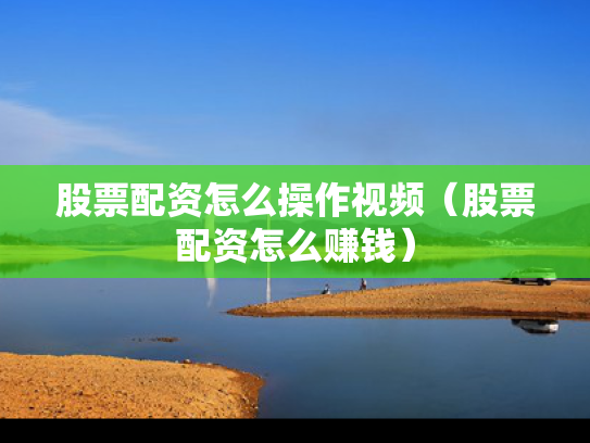 股票配资怎么操作视频（股票配资怎么赚钱）