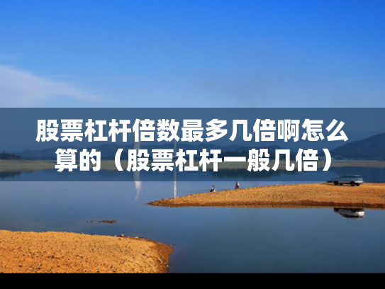 股票杠杆倍数最多几倍啊怎么算的（股票杠杆一般几倍）