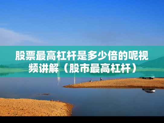 股票最高杠杆是多少倍的呢视频讲解（股市最高杠杆）