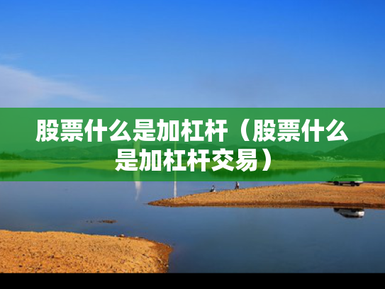 股票什么是加杠杆（股票什么是加杠杆交易）