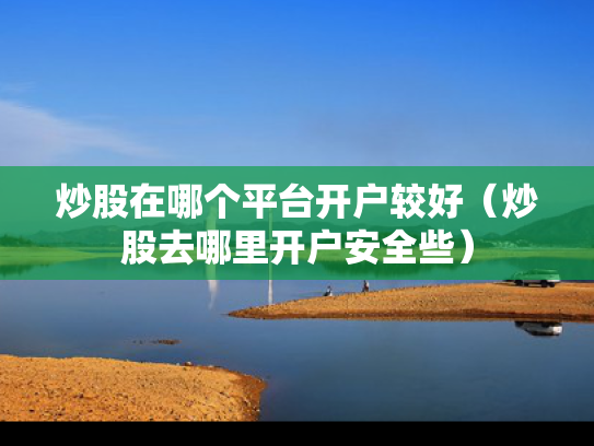 炒股在哪个平台开户较好（炒股去哪里开户安全些）