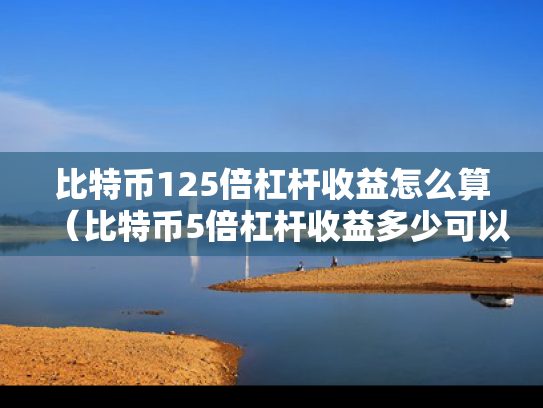 比特币125倍杠杆收益怎么算（比特币5倍杠杆收益多少可以盈利）