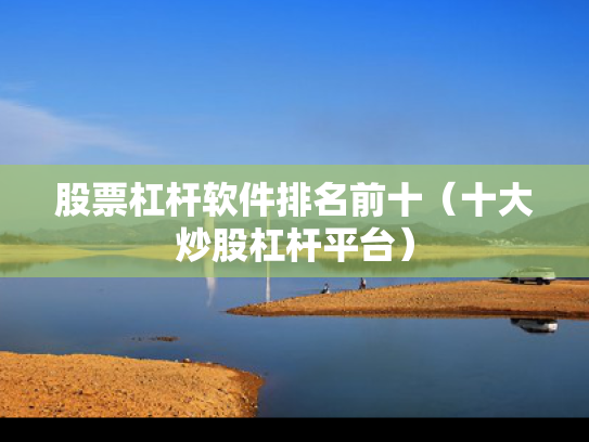 股票杠杆软件排名前十（十大炒股杠杆平台）