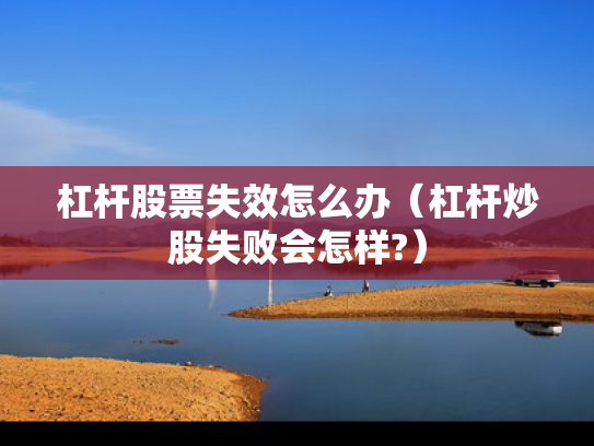 杠杆股票失效怎么办（杠杆炒股失败会怎样?）