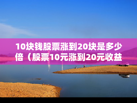 10块钱股票涨到20块是多少倍（股票10元涨到20元收益是多少）