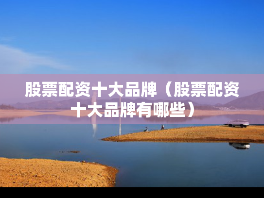 股票配资十大品牌（股票配资十大品牌有哪些）