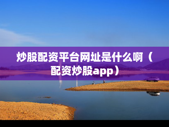 炒股配资平台网址是什么啊（配资炒股app）