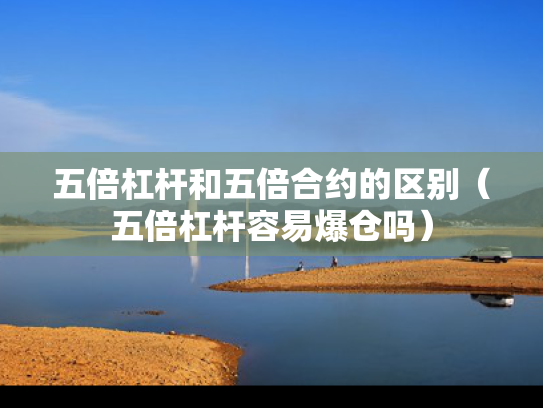 五倍杠杆和五倍合约的区别（五倍杠杆容易爆仓吗）