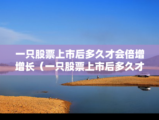 一只股票上市后多久才会倍增增长（一只股票上市后多久才会倍增增长呢）